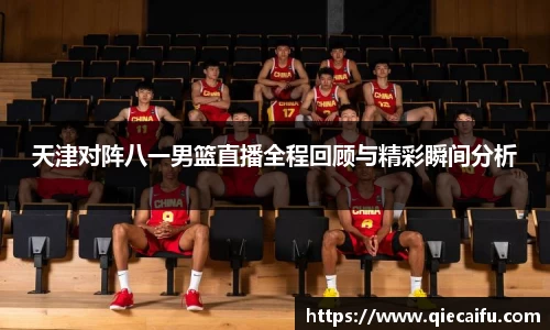 天津对阵八一男篮直播全程回顾与精彩瞬间分析