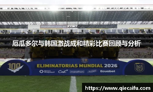 厄瓜多尔与韩国激战成和精彩比赛回顾与分析